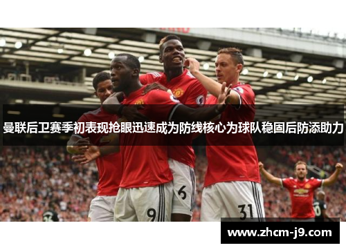 曼联后卫赛季初表现抢眼迅速成为防线核心为球队稳固后防添助力 曼联后卫赛季初表现抢眼迅速成为防线核心为球队稳固后防添助力