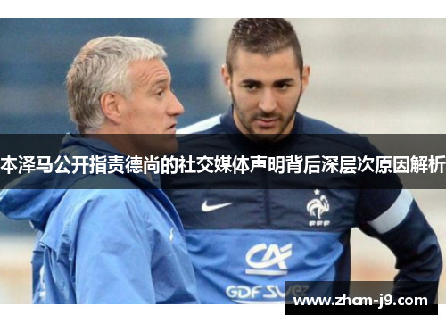 本泽马公开指责德尚的社交媒体声明背后深层次原因解析