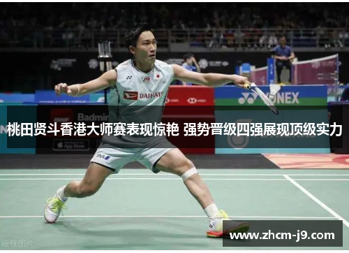桃田贤斗香港大师赛表现惊艳 强势晋级四强展现顶级实力