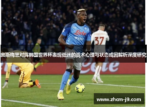 奥斯梅恩对阵韩国世界杯表现低迷的战术心理与状态成因解析深度研究