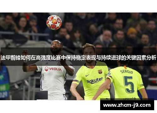 法甲前锋如何在高强度比赛中保持稳定表现与持续进球的关键因素分析