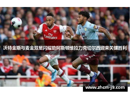沃特金斯与麦金双星闪耀助阿斯顿维拉力克切尔西迎来关键胜利
