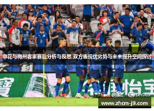 申花与梅州客家赛后分析与反思 双方表现优劣势与未来提升空间探讨 申花与梅州客家赛后分析与反思 双方表现优劣势与未来提升空间探讨