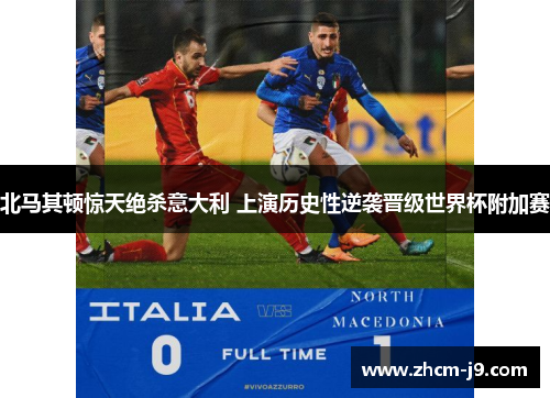 北马其顿惊天绝杀意大利 上演历史性逆袭晋级世界杯附加赛 北马其顿惊天绝杀意大利 上演历史性逆袭晋级世界杯附加赛