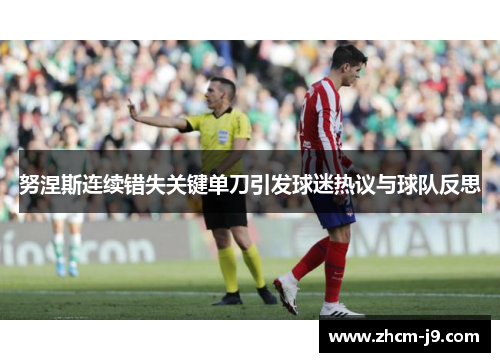 努涅斯连续错失关键单刀引发球迷热议与球队反思