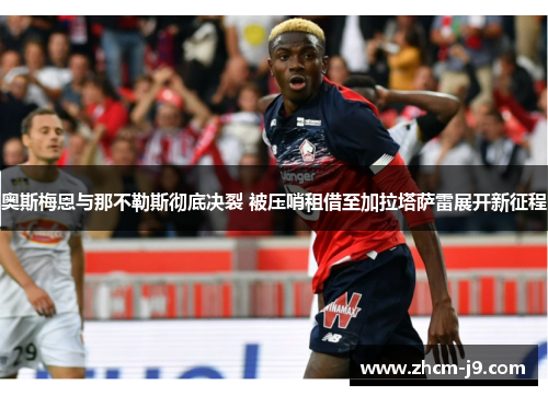 奥斯梅恩与那不勒斯彻底决裂 被压哨租借至加拉塔萨雷展开新征程