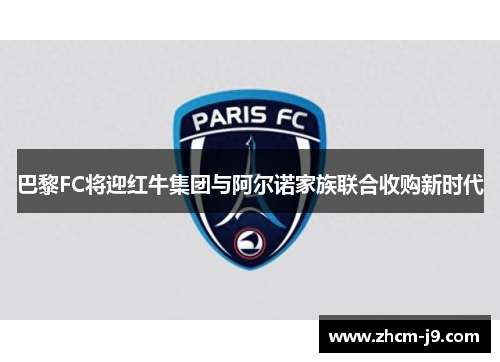 巴黎FC将迎红牛集团与阿尔诺家族联合收购新时代 巴黎FC将迎红牛集团与阿尔诺家族联合收购新时代