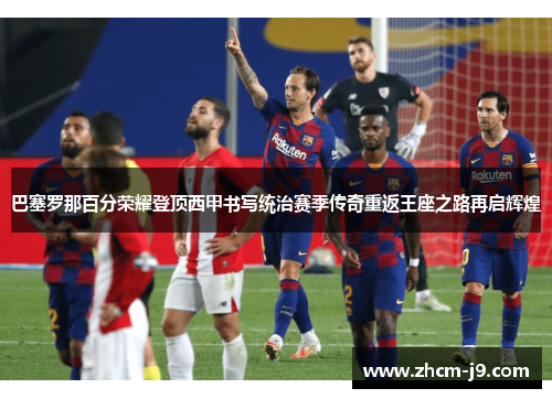 巴塞罗那百分荣耀登顶西甲书写统治赛季传奇重返王座之路再启辉煌 巴塞罗那百分荣耀登顶西甲书写统治赛季传奇重返王座之路再启辉煌