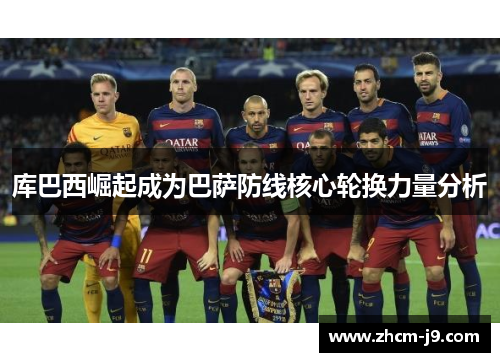 库巴西崛起成为巴萨防线核心轮换力量分析 库巴西崛起成为巴萨防线核心轮换力量分析