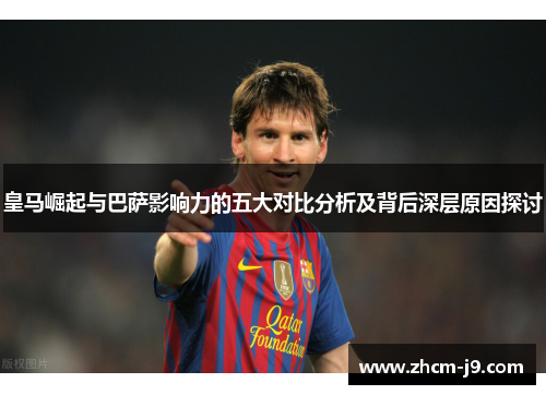 皇马崛起与巴萨影响力的五大对比分析及背后深层原因探讨 皇马崛起与巴萨影响力的五大对比分析及背后深层原因探讨