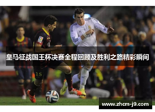 皇马征战国王杯决赛全程回顾及胜利之路精彩瞬间