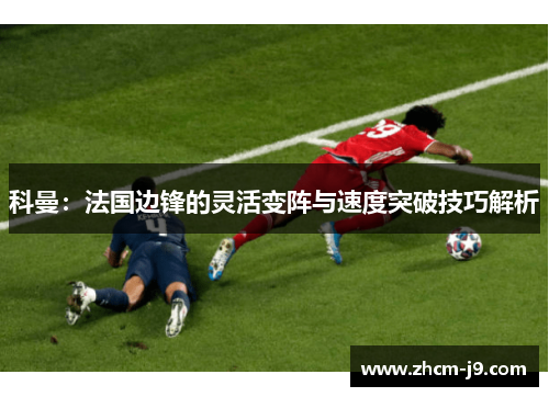 科曼:法国边锋的灵活变阵与速度突破技巧解析 科曼:法国边锋的灵活变阵与速度突破技巧解析