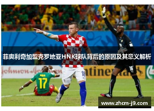 菲奥利奇加盟克罗地亚HNK球队背后的原因及其意义解析