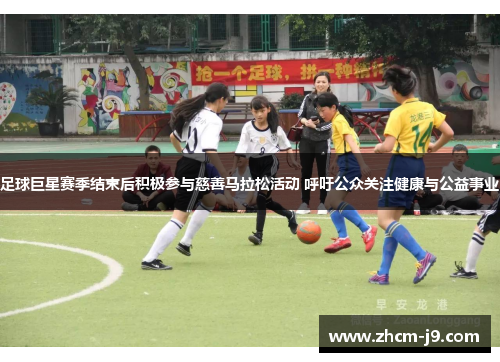 足球巨星赛季结束后积极参与慈善马拉松活动 呼吁公众关注健康与公益事业