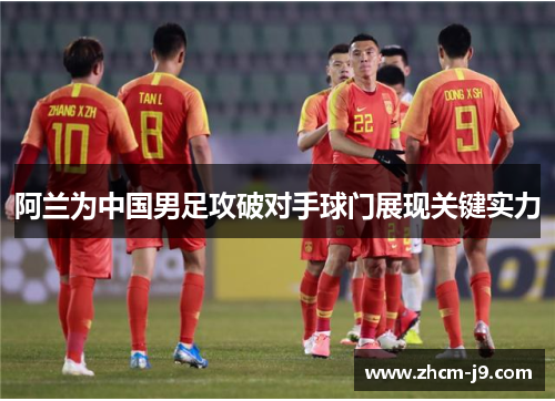 阿兰为中国男足攻破对手球门展现关键实力