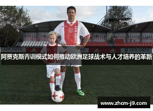 阿贾克斯青训模式如何推动欧洲足球战术与人才培养的革新 阿贾克斯青训模式如何推动欧洲足球战术与人才培养的革新