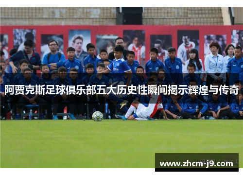 阿贾克斯足球俱乐部五大历史性瞬间揭示辉煌与传奇 阿贾克斯足球俱乐部五大历史性瞬间揭示辉煌与传奇