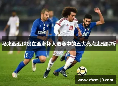 马来西亚球员在亚洲杯入选赛中的五大亮点表现解析 马来西亚球员在亚洲杯入选赛中的五大亮点表现解析