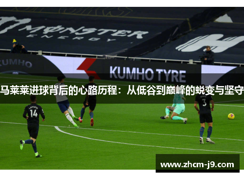 马莱莱进球背后的心路历程：从低谷到巅峰的蜕变与坚守