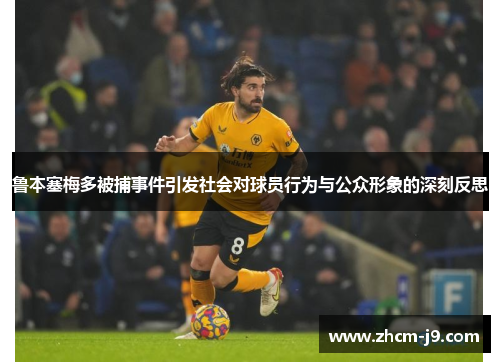 鲁本塞梅多被捕事件引发社会对球员行为与公众形象的深刻反思 鲁本塞梅多被捕事件引发社会对球员行为与公众形象的深刻反思
