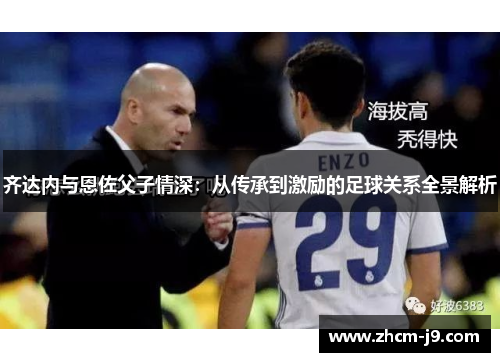齐达内与恩佐父子情深:从传承到激励的足球关系全景解析 齐达内与恩佐父子情深:从传承到激励的足球关系全景解析