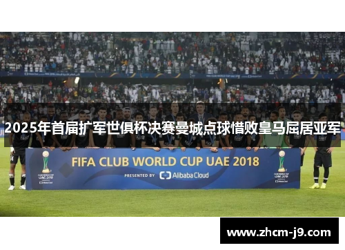 2025年首届扩军世俱杯决赛曼城点球惜败皇马屈居亚军 2025年首届扩军世俱杯决赛曼城点球惜败皇马屈居亚军