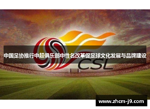 中国足协推行中超俱乐部中性名改革促足球文化发展与品牌建设 中国足协推行中超俱乐部中性名改革促足球文化发展与品牌建设