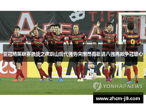 亚冠精英联赛激战之夜蔚山现代强势突围昂首挺进八强再掀争冠雄心 亚冠精英联赛激战之夜蔚山现代强势突围昂首挺进八强再掀争冠雄心