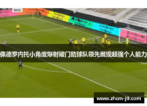 佩德罗内托小角度爆射破门助球队领先展现超强个人能力 佩德罗内托小角度爆射破门助球队领先展现超强个人能力