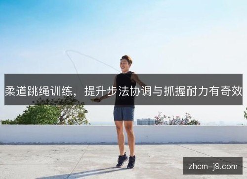柔道跳绳训练，提升步法协调与抓握耐力有奇效