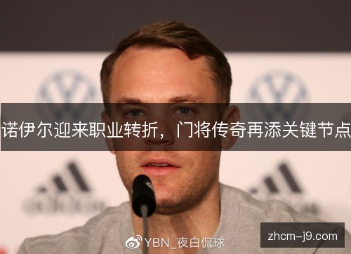 诺伊尔迎来职业转折，门将传奇再添关键节点